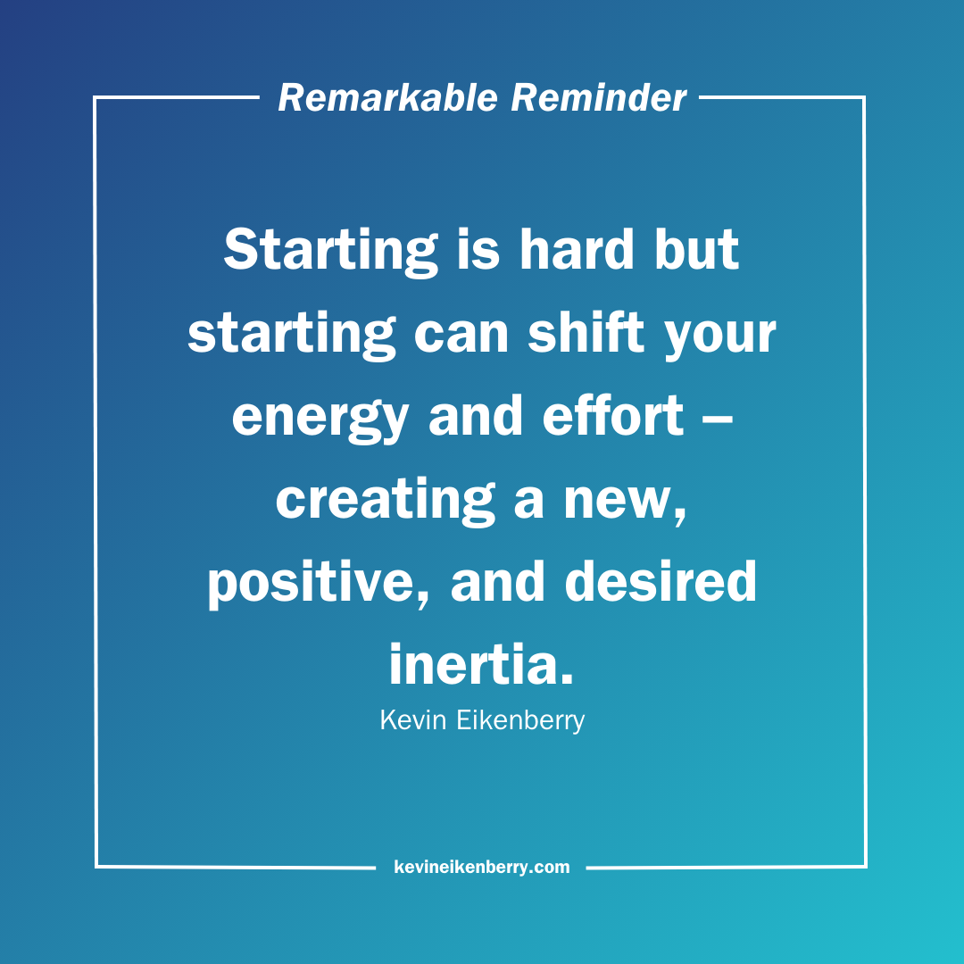 Starting is hard but starting can shift your energy and effort – creating a new, positive, and desired inertia.