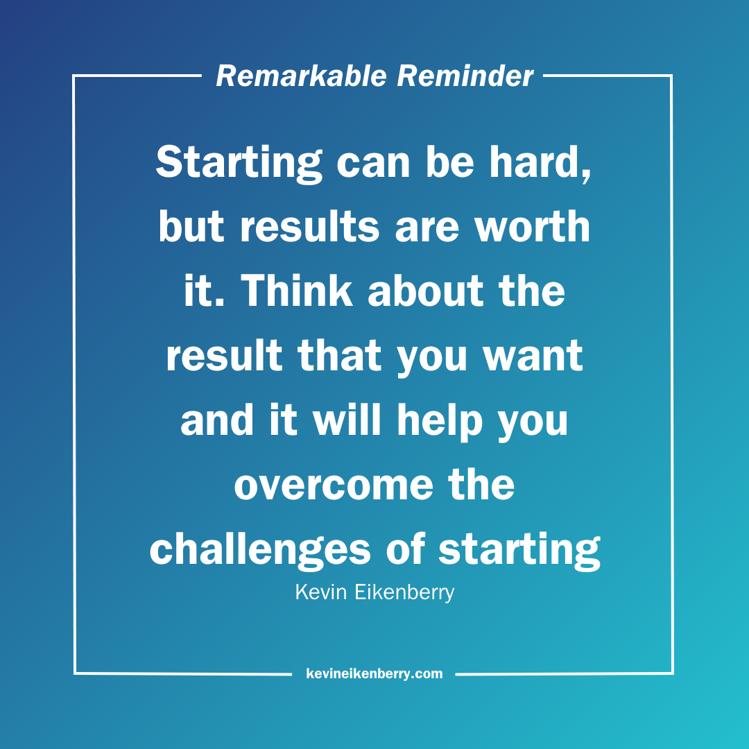 Starting can be hard, but results are worth it. Think about the result that you want and it will help you overcome the challenges of starting