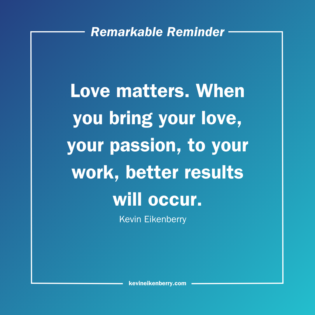 Love matters.  When you bring your passion to your work, better results will occur.