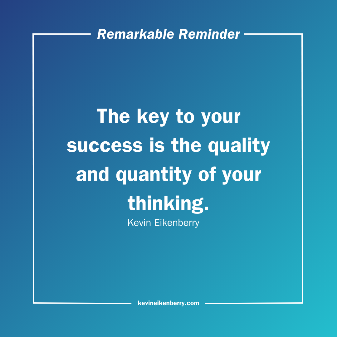 The key to your success is the quality and quantity of your thinking. Said by Kevin Eikenberry