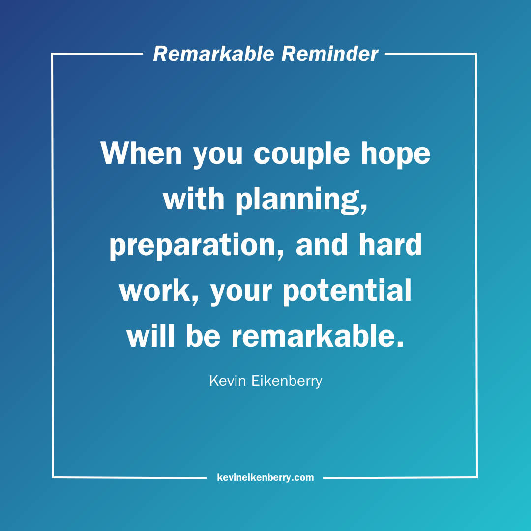 When you couple hope with planning, preparation, and hard work, your potential will be remarkable.