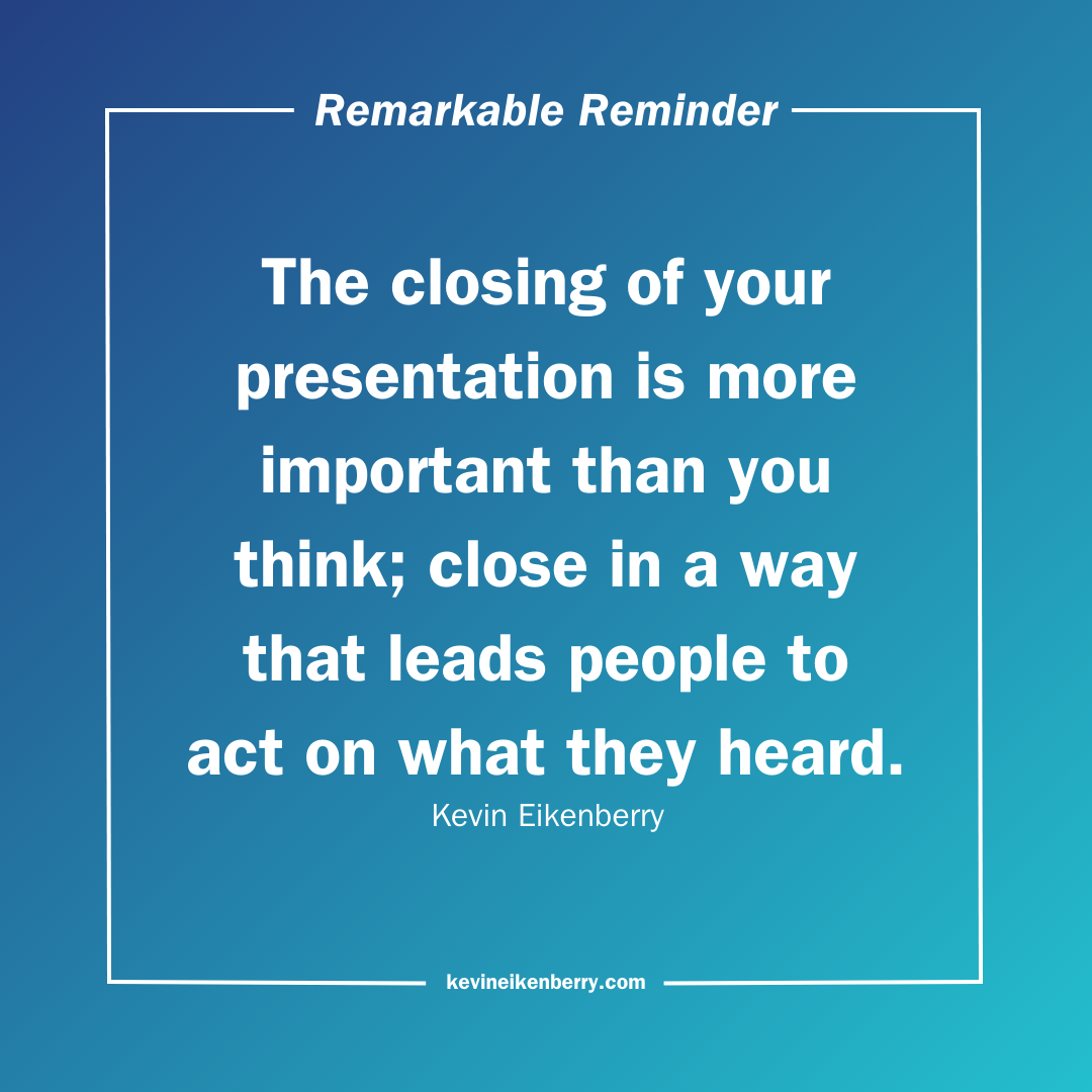 The closing of your presentation is more important than you think; close in a way that leads people to act on what they heard.