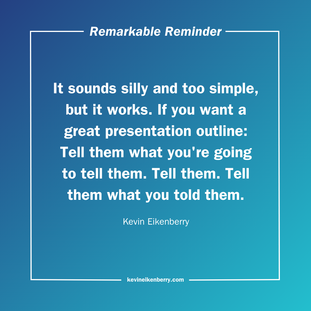 It sounds silly and too simple, but it works. If you want a great presentation outline: Tell them what you're going to tell them. Tell them. Tell them what you told them.