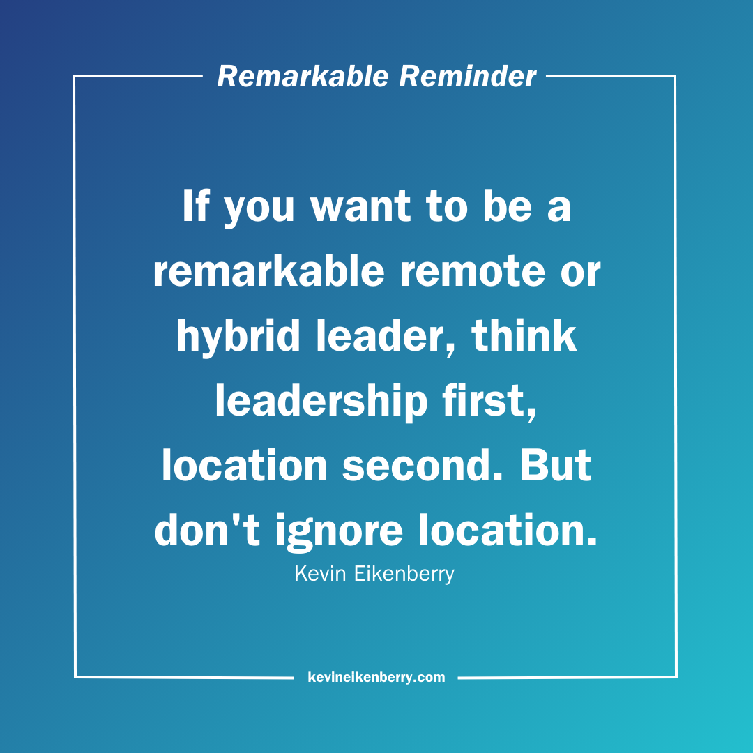 If you want to be a remarkable remote or hybrid leader, think leadership first, location second. But don't ignore location.