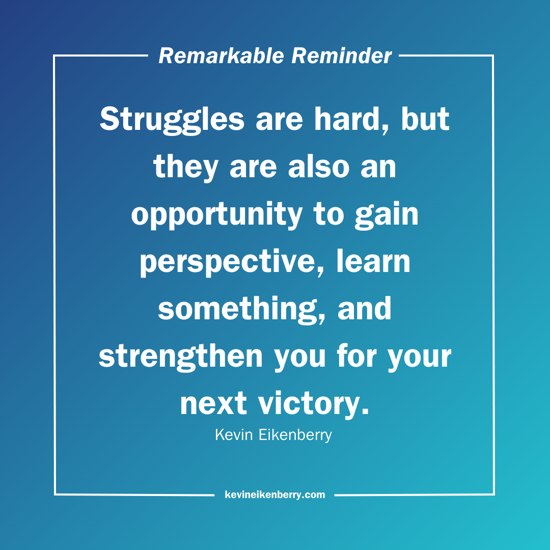 Struggles are hard, but they are also an opportunity to gain perspective, learn something, and strengthen you for your next victory.